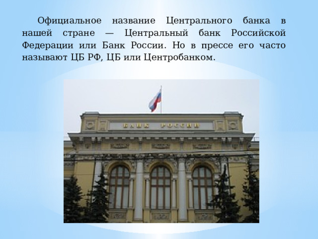 Официальное название Центрального банка в нашей стране — Центральный банк Российской Федерации или Банк России. Но в прессе его часто называют ЦБ РФ, ЦБ или Центробанком. 