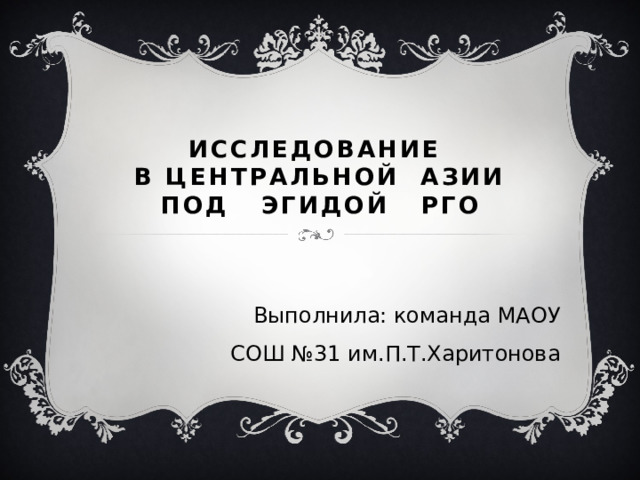 Исследование  в центральной азии  под эгидой рго Выполнила: команда МАОУ СОШ №31 им.П.Т.Харитонова 
