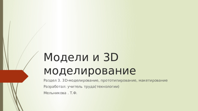 Модели и 3D моделирование Раздел 3. 3D-моделирование, прототипирование, макетирование Разработал: учитель труда(технологии) Мельникова . Т.Ф. 