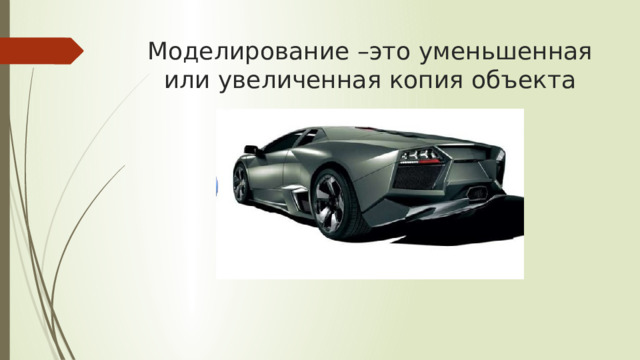 Моделирование –это уменьшенная или увеличенная копия объекта 