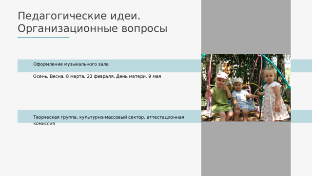 Педагогические идеи. Организационные вопросы Оформление музыкального зала Осень, Весна, 8 марта, 23 февраля, День матери, 9 мая Творческая группа, культурно-массовый сектор, аттестационная комиссия 