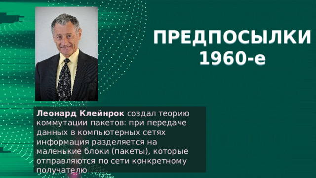 ПРЕДПОСЫЛКИ  1960-е Леонард Клейнрок создал теорию коммутации пакетов: при передаче данных в компьютерных сетях информация разделяется на маленькие блоки (пакеты), которые отправляются по сети конкретному получателю На этой основе Джозеф Ликлайдер предложил концепцию 