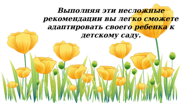 Выполняя эти несложные рекомендации вы легко сможете адаптировать своего ребенка к детскому саду. 