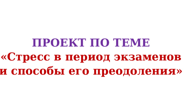   ПРОЕКТ ПО ТЕМЕ  «Стресс в период экзаменов и способы его преодоления»      