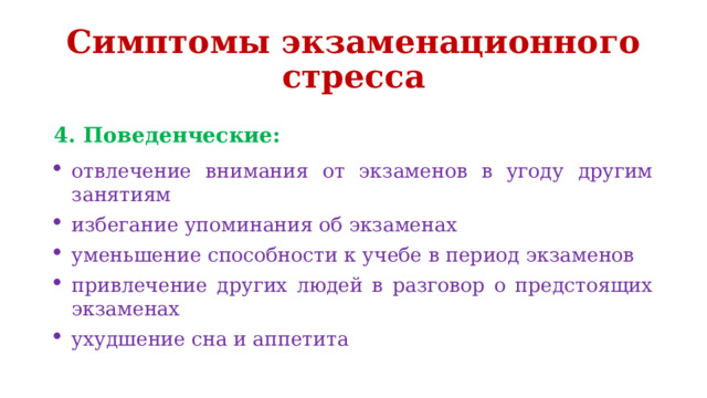 Симптомы экзаменационного стресса 4. Поведенческие: отвлечение внимания от экзаменов в угоду другим занятиям избегание упоминания об экзаменах уменьшение способности к учебе в период экзаменов привлечение других людей в разговор о предстоящих экзаменах ухудшение сна и аппетита 