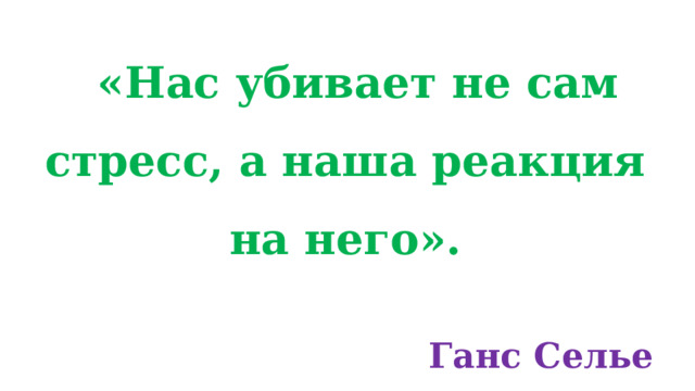 «Нас убивает не сам стресс, а наша реакция на него».   Ганс Селье 