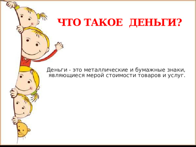 ЧТО ТАКОЕ ДЕНЬГИ?  Деньги - это металлические и бумажные знаки, являющиеся мерой стоимости товаров и услуг.   