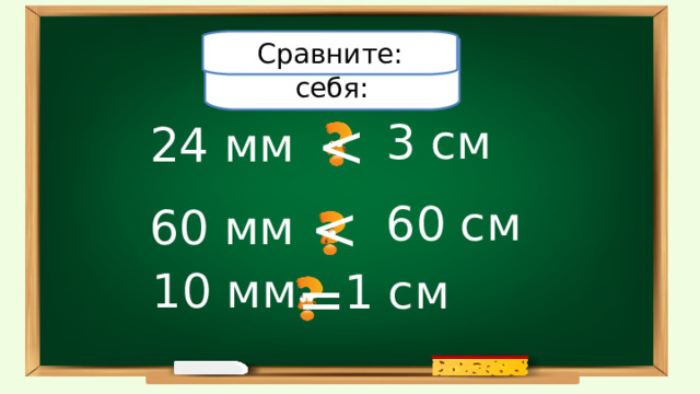 Проверьте себя: Сравните: 3 см 24  мм 60 см 60 мм 10 мм = 1 см 