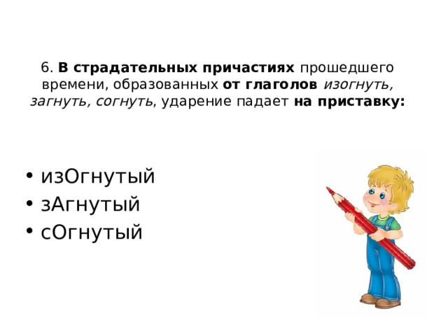 6. В страдательных причастиях прошедшего времени, образованных от глаголов изогнуть, загнуть, согнуть , ударение падает на приставку: изОгнутый зАгнутый сОгнутый 