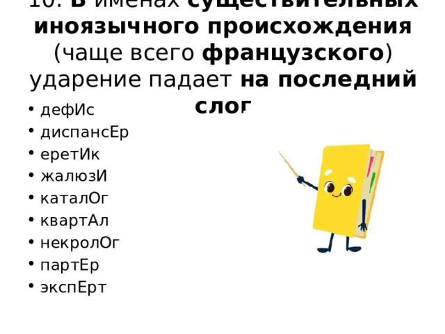 10. В именах существительных иноязычного происхождения (чаще всего французского ) ударение падает на последний слог дефИс диспансЕр еретИк жалюзИ каталОг квартАл некролОг партЕр экспЕрт 