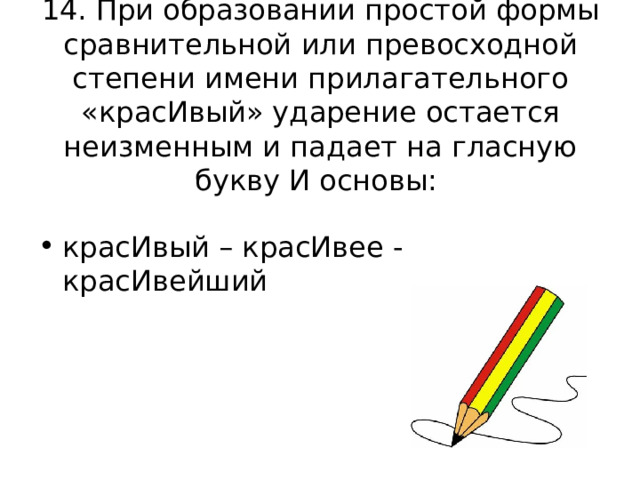 14. При образовании простой формы сравнительной или превосходной степени имени прилагательного «красИвый» ударение остается неизменным и падает на гласную букву И основы: красИвый – красИвее - красИвейший 