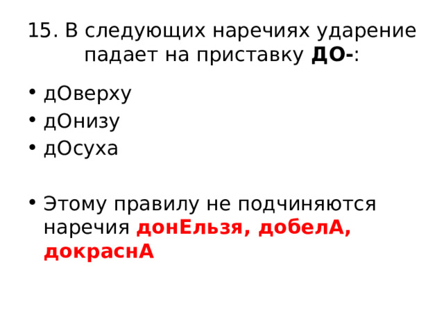 15. В следующих наречиях ударение падает на приставку ДО- : дОверху дОнизу дОсуха Этому правилу не подчиняются наречия донЕльзя, добелА, докраснА 