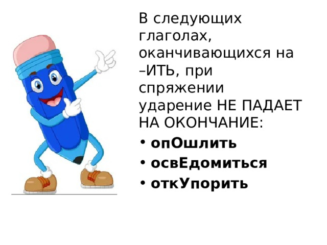 В следующих глаголах, оканчивающихся на –ИТЬ, при спряжении ударение НЕ ПАДАЕТ НА ОКОНЧАНИЕ: опОшлить освЕдомиться откУпорить 