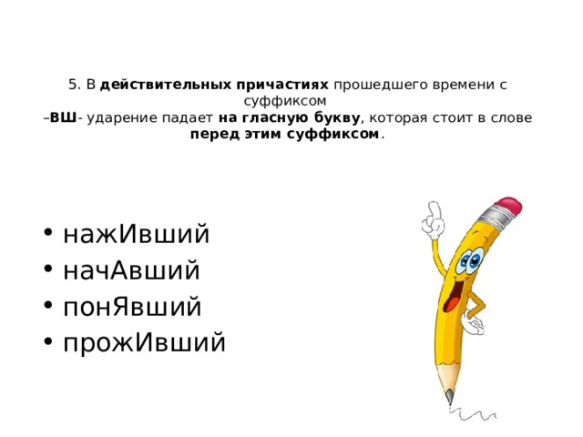 5. В действительных причастиях прошедшего времени с суффиксом  – ВШ - ударение падает на гласную букву , которая стоит в слове перед этим суффиксом . нажИвший начАвший понЯвший прожИвший 