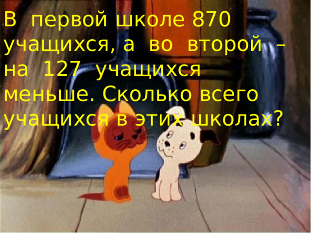 В  первой школе 870  учащихся, а  во  второй  – на  127  учащихся меньше. Сколько всего учащихся в этих школах? 