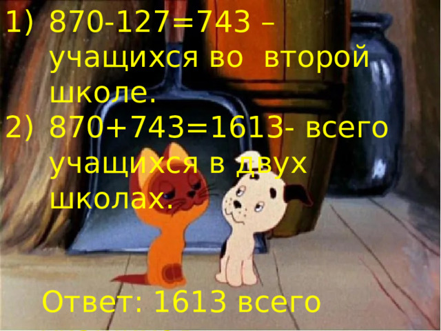 870-127=743 –учащихся во  второй школе. 870+743=1613- всего учащихся в двух школах. Ответ: 1613 всего учащихся. 