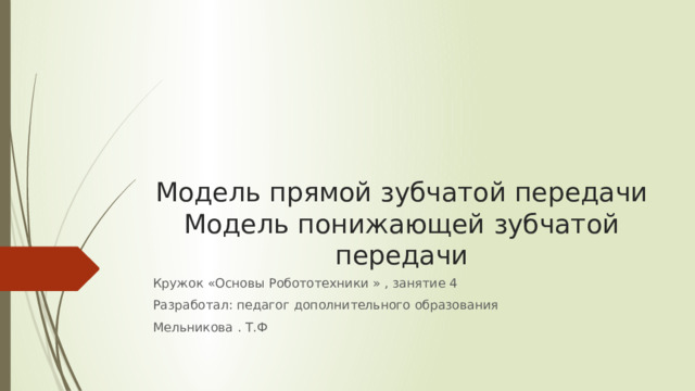 Модель прямой зубчатой передачи  Модель понижающей зубчатой передачи Кружок «Основы Робототехники » , занятие 4 Разработал: педагог дополнительного образования Мельникова . Т.Ф 