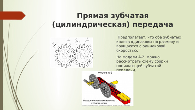 Прямая зубчатая (цилиндрическая) передача   Предполагает, что оба зубчатых колеса одинаковы по размеру и вращаются с одинаковой скоростью. На модели А-2 можно рассмотреть схему сборки понижающей зубчатой передачи.  