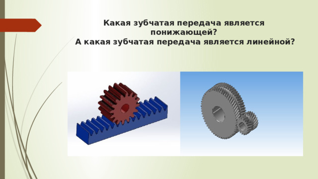 Какая зубчатая передача является понижающей?  А какая зубчатая передача является линейной? 
