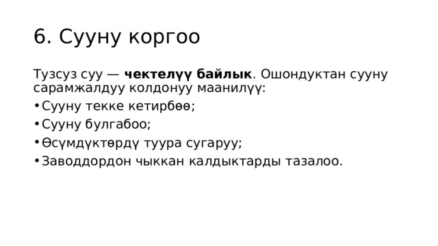 6. Сууну коргоо Тузсуз суу —  чектелүү байлык . Ошондуктан сууну сарамжалдуу колдонуу маанилүү: Сууну текке кетирбөө; Сууну булгабоо; Өсүмдүктөрдү туура сугаруу; Заводдордон чыккан калдыктарды тазалоо. 