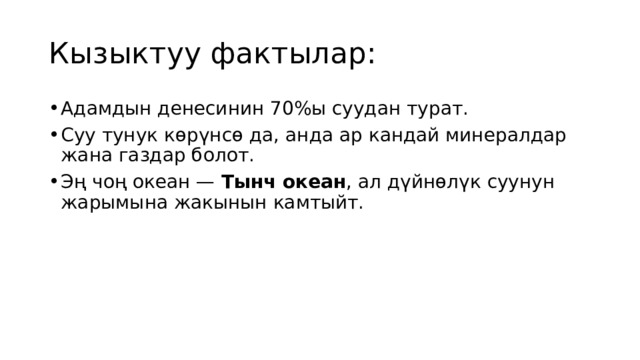 Кызыктуу фактылар: Адамдын денесинин 70%ы суудан турат. Суу тунук көрүнсө да, анда ар кандай минералдар жана газдар болот. Эң чоң океан —  Тынч океан , ал дүйнөлүк суунун жарымына жакынын камтыйт. 