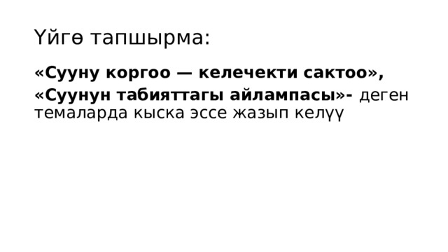 Үйгө тапшырма: «Сууну коргоо — келечекти сактоо», «Суунун табияттагы айлампасы»- деген темаларда кыска эссе жазып келүү 