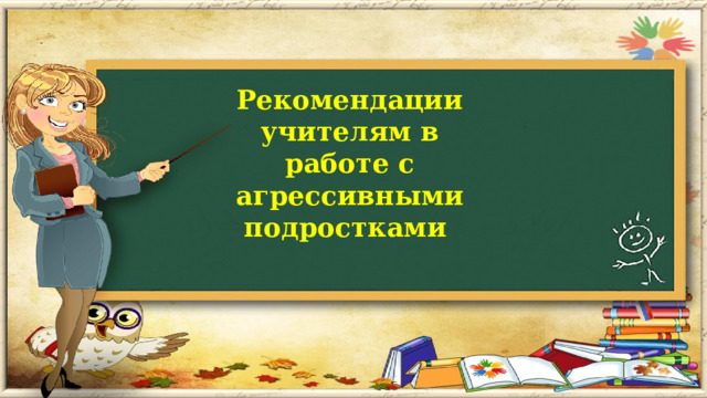  Рекомендации учителям в работе с агрессивными подростками      