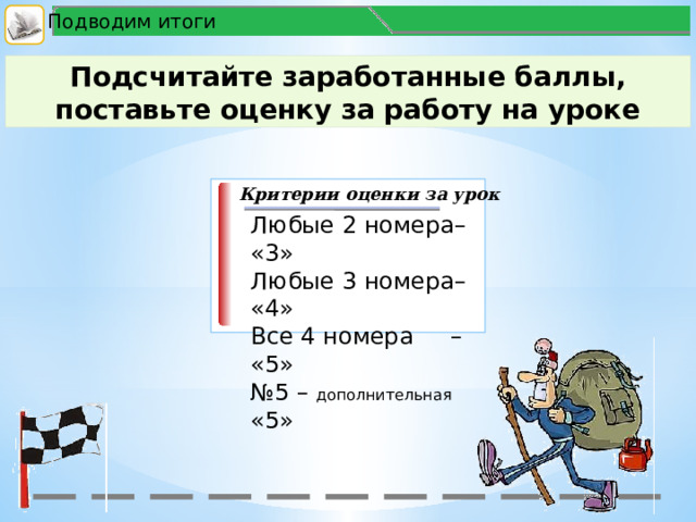 Подводим итоги Подсчитайте заработанные баллы, поставьте оценку за работу на уроке Критерии оценки за урок Любые 2 номера– «3» Любые 3 номера– «4» Все 4 номера – «5» № 5 – дополнительная «5»  