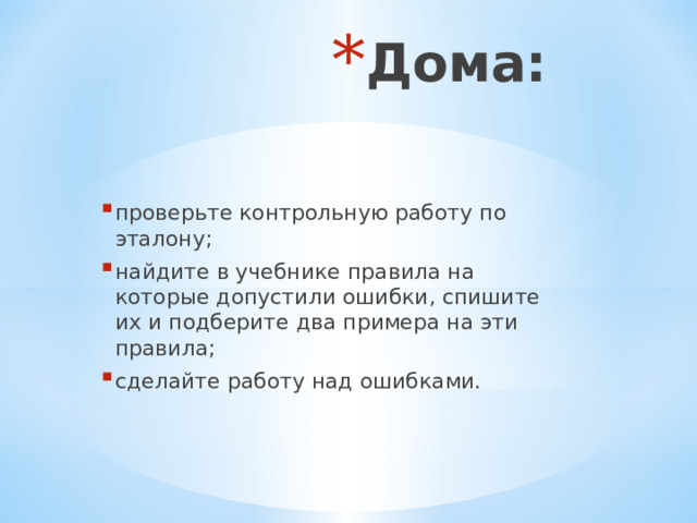 Дома: проверьте контрольную работу по эталону; найдите в учебнике правила на которые допустили ошибки, спишите их и подберите два примера на эти правила; сделайте работу над ошибками. 