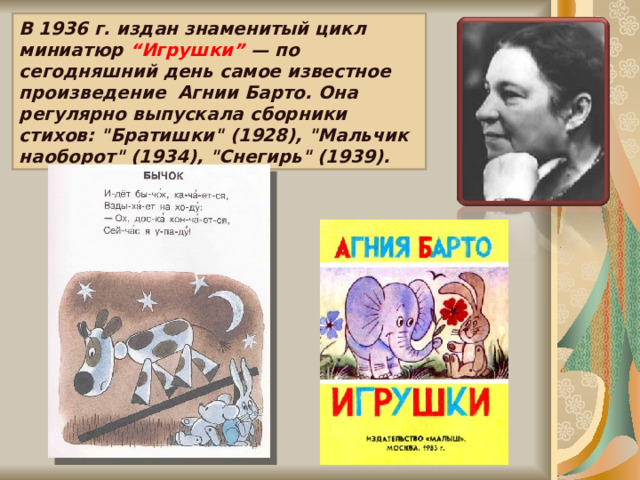 В 1936 г. издан знаменитый цикл миниатюр “Игрушки” — по сегодняшний день самое известное произведение Агнии Барто. Она регулярно выпускала сборники стихов: 