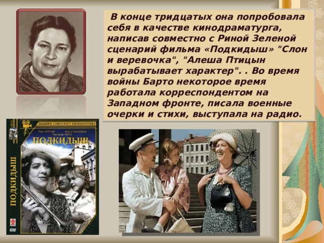 В конце тридцатых она попробовала себя в качестве кинодраматурга, написав совместно с Риной Зеленой сценарий фильма «Подкидыш» 