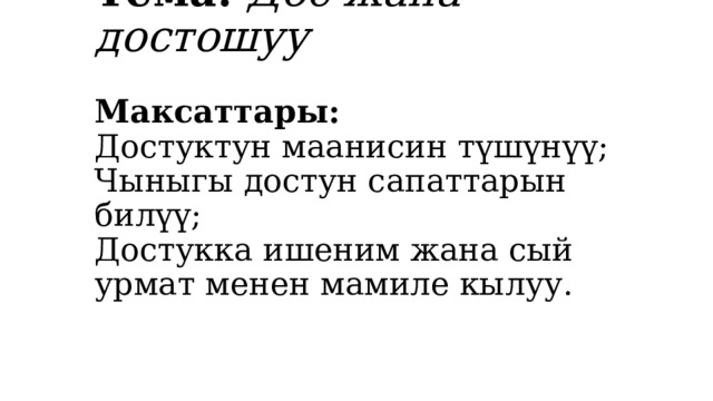 Тема:   Дос жана достошуу   Максаттары:  Достуктун маанисин түшүнүү;  Чыныгы достун сапаттарын билүү;  Достукка ишеним жана сый урмат менен мамиле кылуу.   