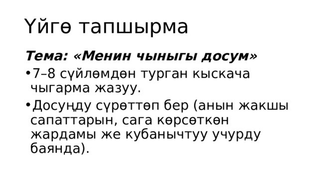 Үйгө тапшырма Тема: «Менин чыныгы досум» 7–8 сүйлөмдөн турган кыскача чыгарма жазуу. Досуңду сүрөттөп бер (анын жакшы сапаттарын, сага көрсөткөн жардамы же кубанычтуу учурду баянда). 