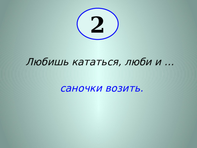 2 Любишь кататься, люби и … саночки возить. 