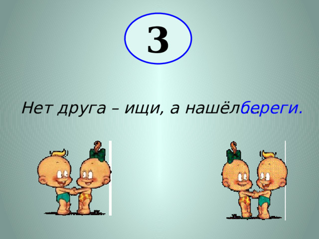3 Нет друга – ищи, а нашёл … береги. 