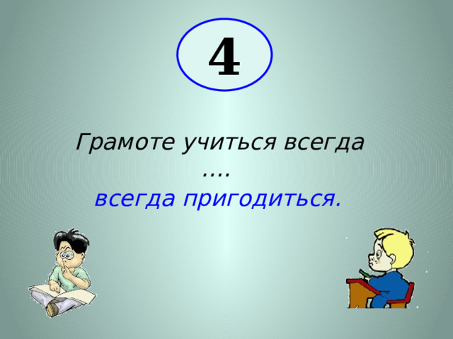 4 Грамоте учиться всегда …. всегда пригодиться. 