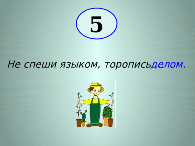 5 Не спеши языком, торопись … делом. 