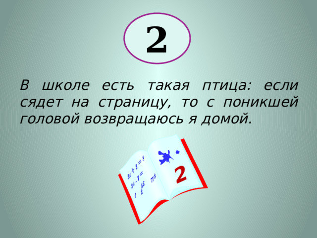 2 2 В школе есть такая птица: если сядет на страницу, то с поникшей головой возвращаюсь я домой. 