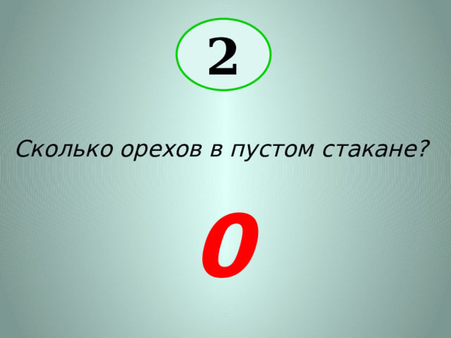 2 Сколько орехов в пустом стакане? 0 