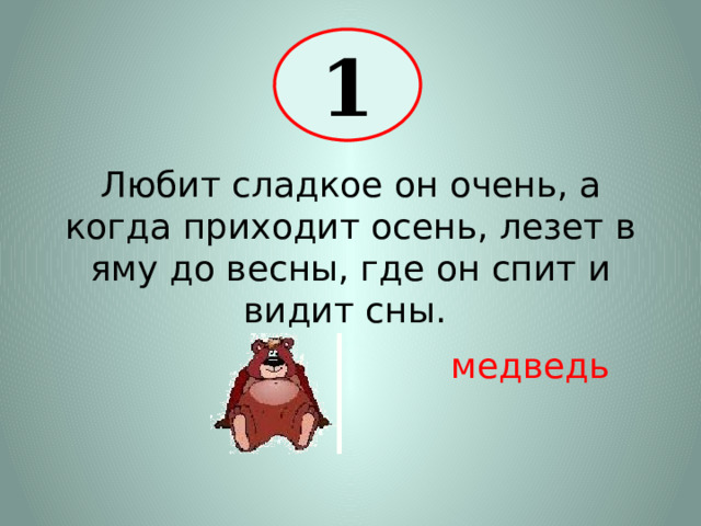 1 Любит сладкое он очень, а когда приходит осень, лезет в яму до весны, где он спит и видит сны . медведь 