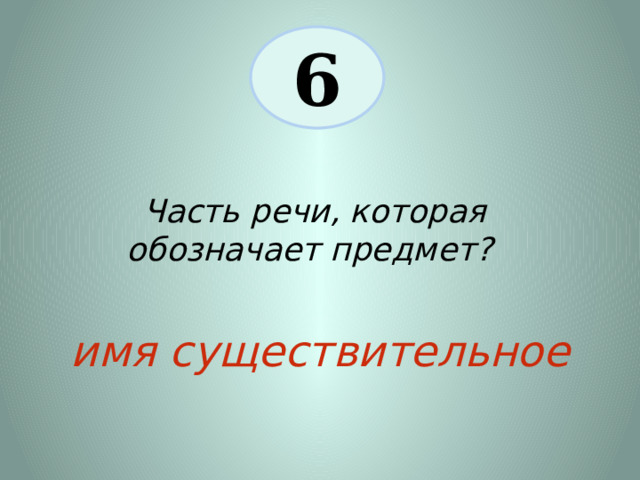 6 Часть речи, которая обозначает предмет? имя существительное 