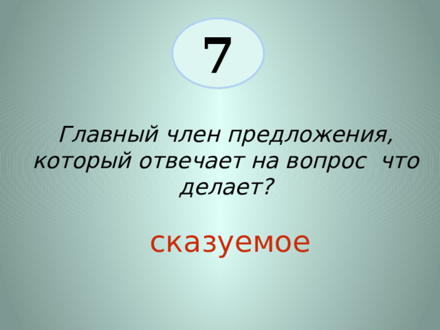 7 Главный член предложения, который отвечает на вопрос что делает? сказуемое 