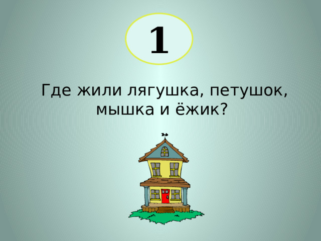 1 Где жили лягушка, петушок, мышка и ёжик? 