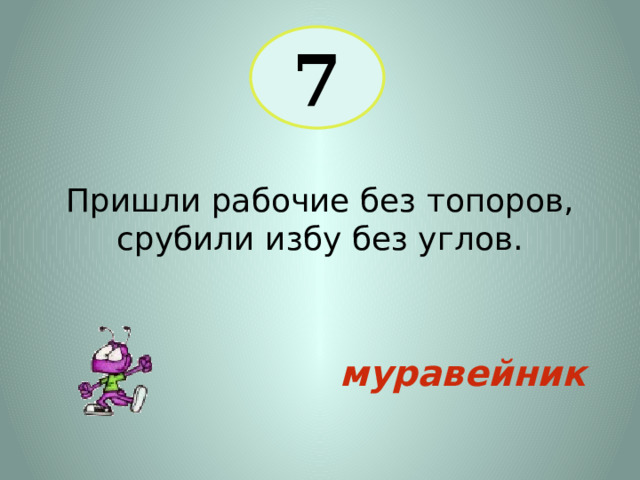 7 Пришли рабочие без топоров, срубили избу без углов. муравейник 