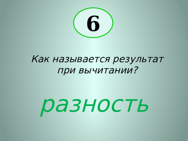 6 Как называется результат при вычитании? разность 