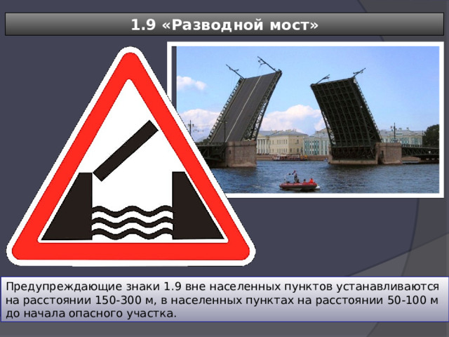 1.9 «Разводной мост» Предупреждающие знаки 1.9 вне населенных пунктов устанавливаются на расстоянии 150-300 м, в населенных пунктах на расстоянии 50-100 м до начала опасного участка. 