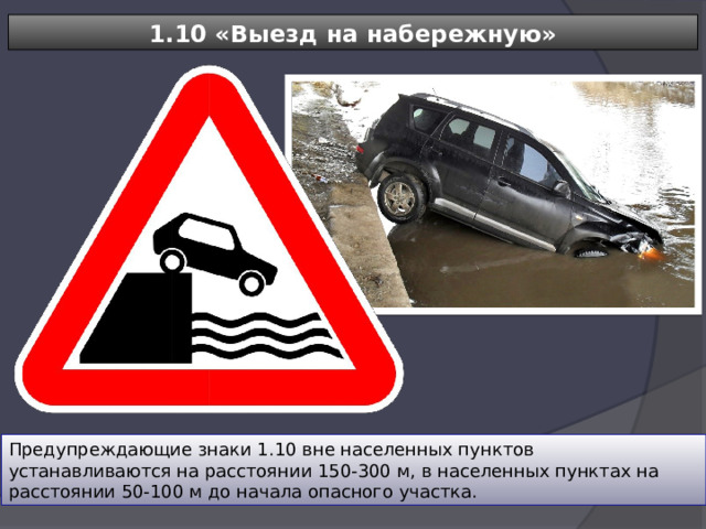 1.10 «Выезд на набережную» Предупреждающие знаки 1.10 вне населенных пунктов устанавливаются на расстоянии 150-300 м, в населенных пунктах на расстоянии 50-100 м до начала опасного участка. 