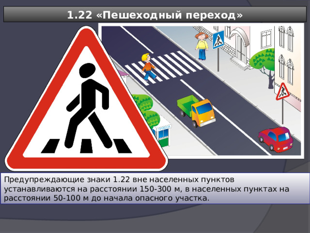 1.22 «Пешеходный переход» Предупреждающие знаки 1.22 вне населенных пунктов устанавливаются на расстоянии 150-300 м, в населенных пунктах на расстоянии 50-100 м до начала опасного участка. 
