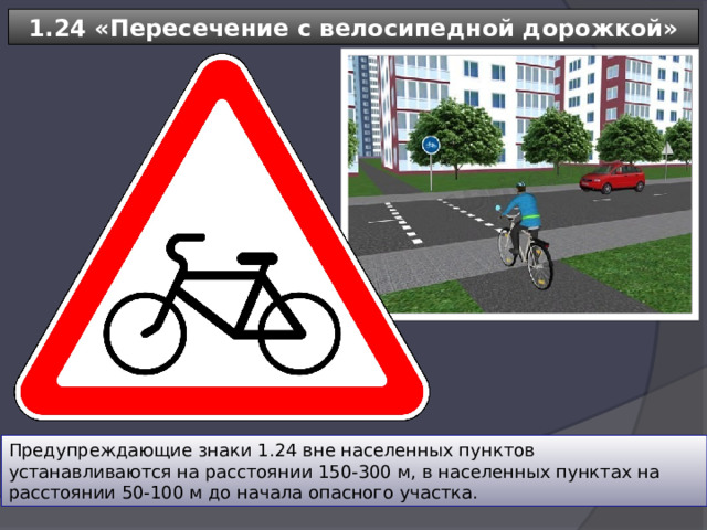1.24 «Пересечение с велосипедной дорожкой» Предупреждающие знаки 1.24 вне населенных пунктов устанавливаются на расстоянии 150-300 м, в населенных пунктах на расстоянии 50-100 м до начала опасного участка. 