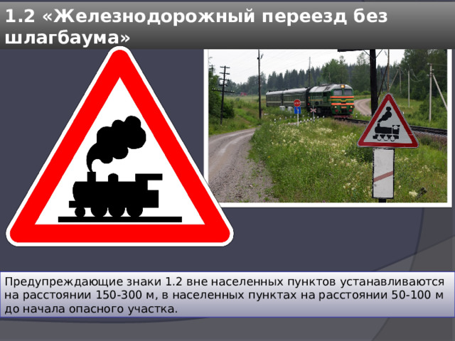 1.2 «Железнодорожный переезд без шлагбаума» Предупреждающие знаки 1.2 вне населенных пунктов устанавливаются на расстоянии 150-300 м, в населенных пунктах на расстоянии 50-100 м до начала опасного участка. 